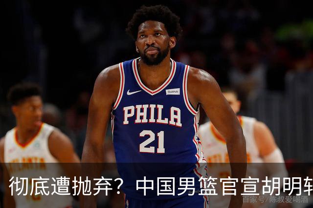 彻底遭抛弃？中国男篮官宣胡明轩离队，连续2场热身赛均遭冷藏