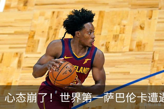 心态崩了！世界第一萨巴伦卡遭遇超级逆转：想放弃网球！