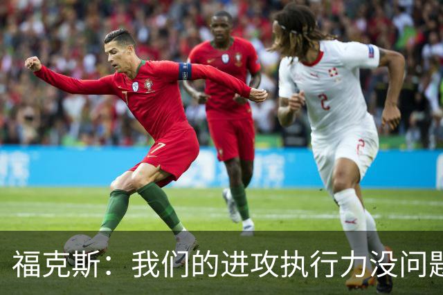 福克斯：我们的进攻执行力没问题 就算投不进也不该改变打法